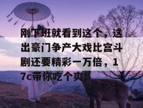 刚下班就看到这个，这出豪门争产大戏比宫斗剧还要精彩一万倍，17c带你吃个爽！