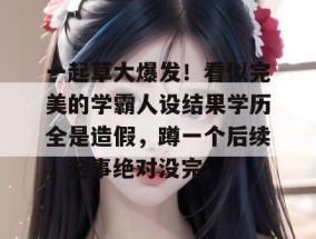 一起草大爆发！看似完美的学霸人设结果学历全是造假，蹲一个后续，这事绝对没完。
