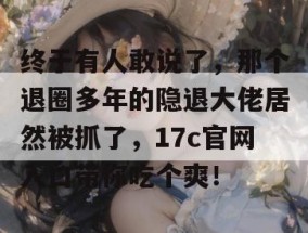 终于有人敢说了，那个退圈多年的隐退大佬居然被抓了，17c官网入口带你吃个爽！