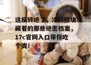 这反转绝了，冷门版块藏着的那些绝密档案，17c官网入口带你吃个爽！
