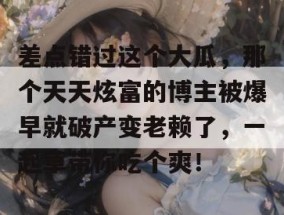 差点错过这个大瓜，那个天天炫富的博主被爆早就破产变老赖了，一起草带你吃个爽！