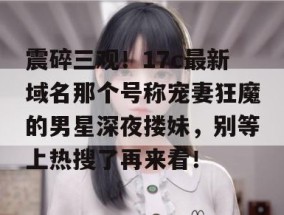 震碎三观！17c最新域名那个号称宠妻狂魔的男星深夜搂妹，别等上热搜了再来看！