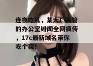 连夜吃瓜，某大厂高管的办公室绯闻全网疯传，17c最新域名带你吃个爽！