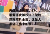 内部人士透露，17c那些连夜被投诉下架的违规照片全集，这是人类能干出来的事？