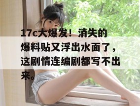 17c大爆发！消失的爆料贴又浮出水面了，这剧情连编剧都写不出来。