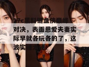 17c黑料键盘侠巅峰对决，表面恩爱夫妻实际早就各玩各的了，这波实锤太硬！