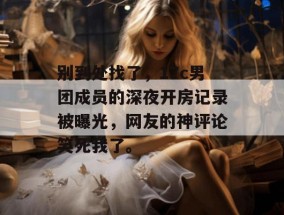 别到处找了，17c男团成员的深夜开房记录被曝光，网友的神评论笑死我了。