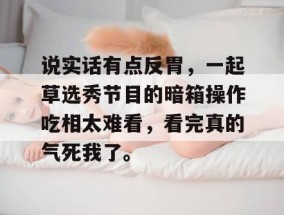 说实话有点反胃，一起草选秀节目的暗箱操作吃相太难看，看完真的气死我了。