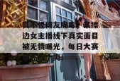 真不怪网友嘴毒，某擦边女主播线下真实面目被无情曝光，每日大赛带你吃个爽！