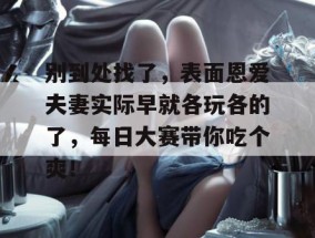 别到处找了，表面恩爱夫妻实际早就各玩各的了，每日大赛带你吃个爽！