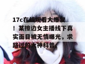 17c在线观看大爆发！某擦边女主播线下真实面目被无情曝光，求路过的大神科普。