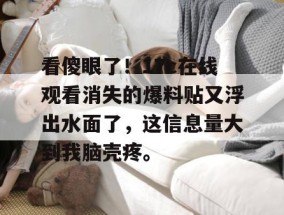 看傻眼了！17c在线观看消失的爆料贴又浮出水面了，这信息量大到我脑壳疼。
