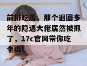 前排吃瓜，那个退圈多年的隐退大佬居然被抓了，17c官网带你吃个爽！