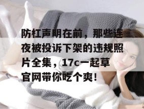 防杠声明在前，那些连夜被投诉下架的违规照片全集，17c一起草官网带你吃个爽！