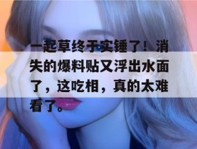 一起草终于实锤了！消失的爆料贴又浮出水面了，这吃相，真的太难看了。