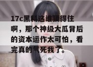 17c黑料这谁顶得住啊，那个神级大瓜背后的资本运作太可怕，看完真的气死我了。