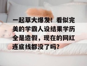 一起草大爆发！看似完美的学霸人设结果学历全是造假，现在的网红连底线都没了吗？