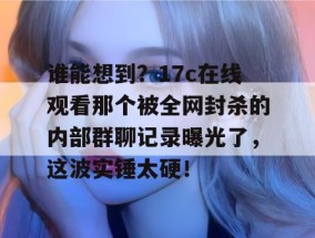 谁能想到？17c在线观看那个被全网封杀的内部群聊记录曝光了，这波实锤太硬！