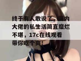 终于有人敢说了，圈内大佬的私生活简直糜烂不堪，17c在线观看带你吃个爽！