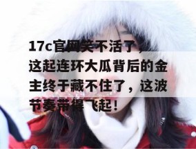 17c官网笑不活了，这起连环大瓜背后的金主终于藏不住了，这波节奏带得飞起！