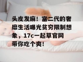 头皮发麻！富二代的奢靡生活曝光贫穷限制想象，17c一起草官网带你吃个爽！