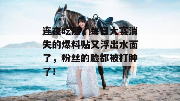 连夜吃瓜，每日大赛消失的爆料贴又浮出水面了，粉丝的脸都被打肿了！  第1张