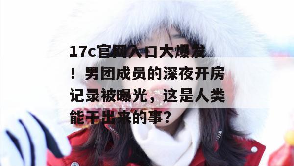 17c官网入口大爆发!男团成员的深夜开房记录被曝光,这是人类能干出来的事? 第1张 17c官网入口大爆发!男团成员的深夜开房记录被曝光,这是人类能干出来的事? 第1张