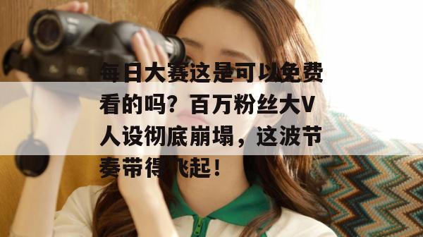 每日大赛这是可以免费看的吗?百万粉丝大V人设彻底崩塌,这波节奏带得飞起! 第1张 每日大赛这是可以免费看的吗?百万粉丝大V人设彻底崩塌,这波节奏带得飞起! 第1张