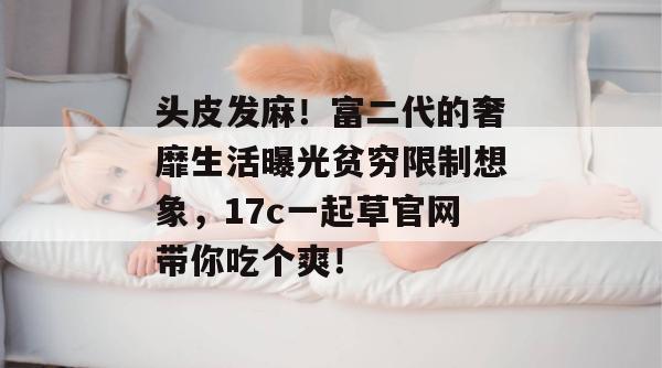 头皮发麻！富二代的奢靡生活曝光贫穷限制想象，17c一起草官网带你吃个爽！  第1张