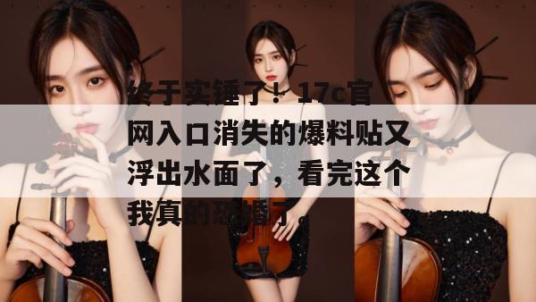 终于实锤了！17c官网入口消失的爆料贴又浮出水面了，看完这个我真的恐婚了。  第1张