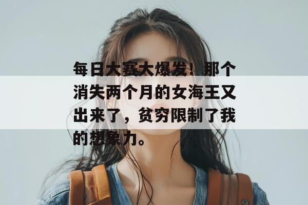 每日大赛大爆发!那个消失两个月的女海王又出来了,贫穷限制了我的想象力。 第1张 每日大赛大爆发!那个消失两个月的女海王又出来了,贫穷限制了我的想象力。 第1张