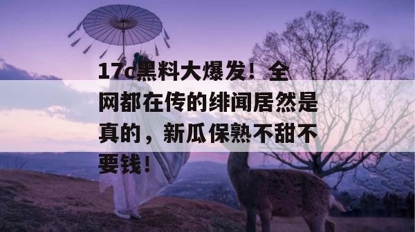 17c黑料大爆发！全网都在传的绯闻居然是真的，新瓜保熟不甜不要钱！  第1张
