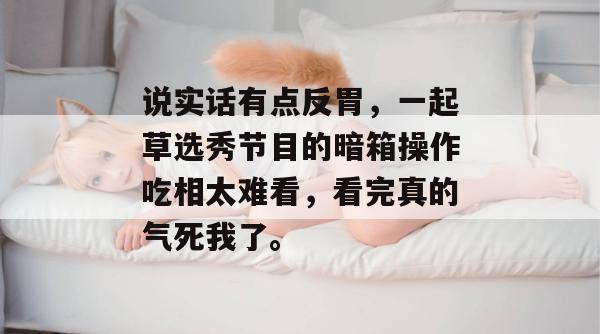 说实话有点反胃，一起草选秀节目的暗箱操作吃相太难看，看完真的气死我了。  第1张