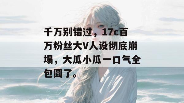 千万别错过，17c百万粉丝大V人设彻底崩塌，大瓜小瓜一口气全包圆了。  第1张