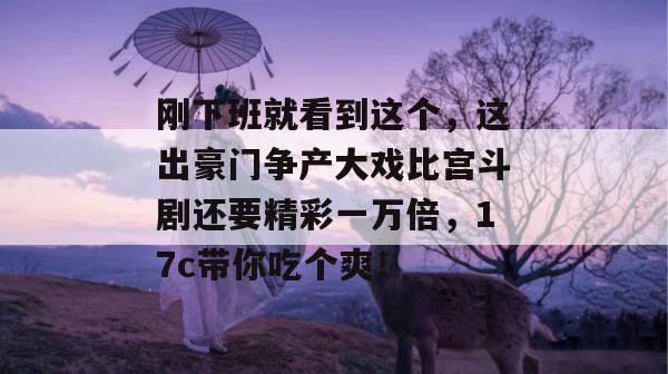 刚下班就看到这个,这出豪门争产大戏比宫斗剧还要精彩一万倍,17c带你吃个爽! 第1张 刚下班就看到这个,这出豪门争产大戏比宫斗剧还要精彩一万倍,17c带你吃个爽! 第1张