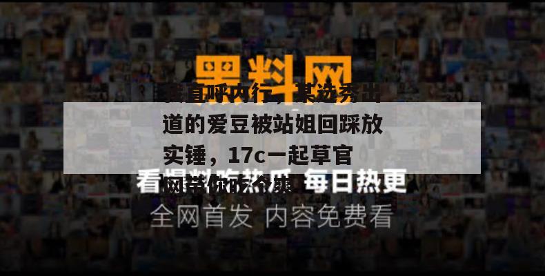 我直呼内行，某选秀出道的爱豆被站姐回踩放实锤，17c一起草官网带你吃个爽！  第1张