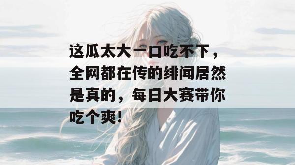 这瓜太大一口吃不下，全网都在传的绯闻居然是真的，每日大赛带你吃个爽！  第1张