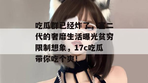 吃瓜群已经炸了，富二代的奢靡生活曝光贫穷限制想象，17c吃瓜带你吃个爽！  第1张