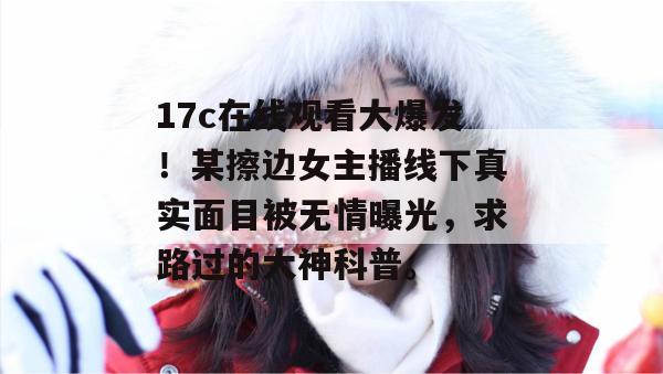 17c在线观看大爆发！某擦边女主播线下真实面目被无情曝光，求路过的大神科普。  第1张