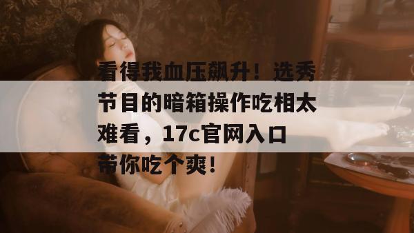 看得我血压飙升！选秀节目的暗箱操作吃相太难看，17c官网入口带你吃个爽！  第1张